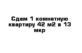 Сдам 1 комнатную квартиру 42 м2 в 13 мкр 